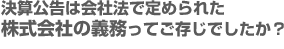 決算公告は会社法で定められた 株式会社の義務ってご存じでしたか？